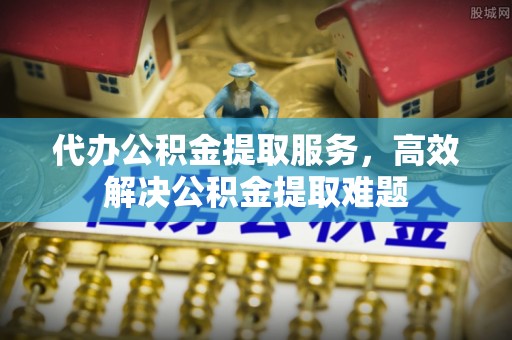 福鼎代办公积金提取服务，高效解决公积金提取难题
