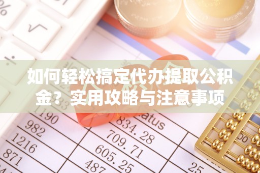 福鼎如何轻松搞定代办提取公积金？实用攻略与注意事项