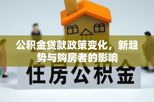 福鼎公积金贷款政策变化，新趋势与购房者的影响