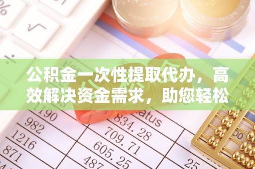 福鼎公积金一次性提取代办，高效解决资金需求，助您轻松应对生活难题