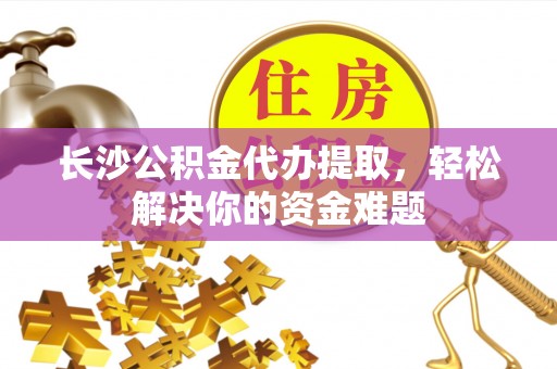 福鼎长沙公积金代办提取，轻松解决你的资金难题