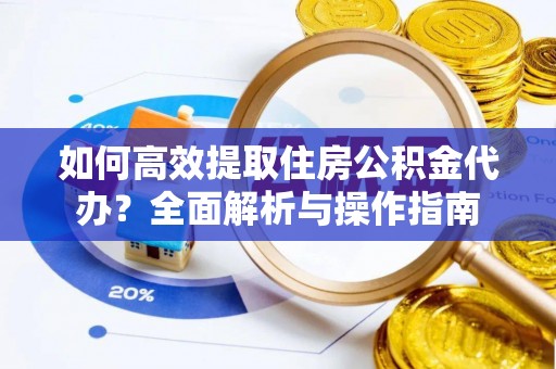 福鼎如何高效提取住房公积金代办？全面解析与操作指南