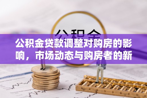 福鼎公积金贷款调整对购房的影响，市场动态与购房者的新选择