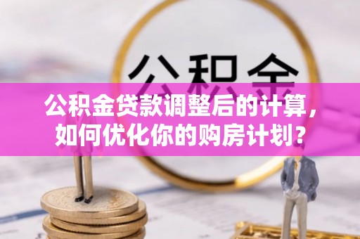 福鼎公积金贷款调整后的计算，如何优化你的购房计划？