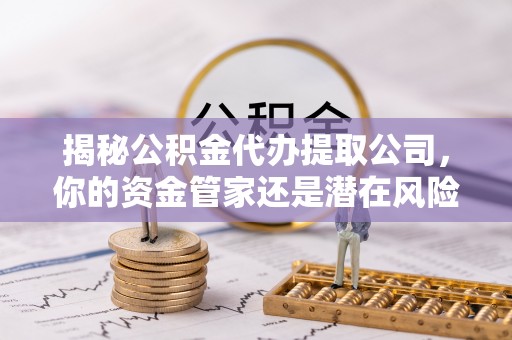 福鼎揭秘公积金代办提取公司，你的资金管家还是潜在风险？