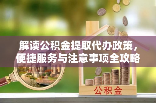 福鼎解读公积金提取代办政策，便捷服务与注意事项全攻略