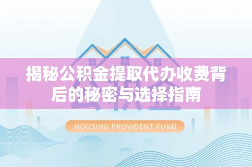 福鼎揭秘公积金提取代办收费背后的秘密与选择指南