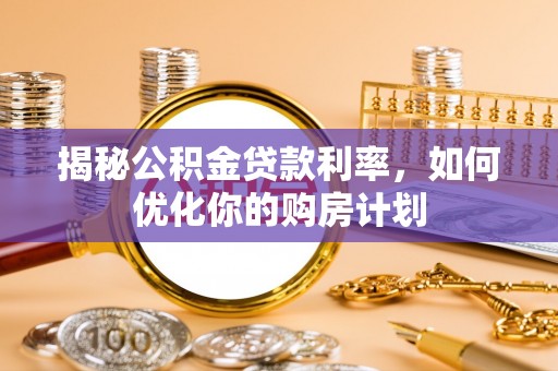 福鼎揭秘公积金贷款利率，如何优化你的购房计划