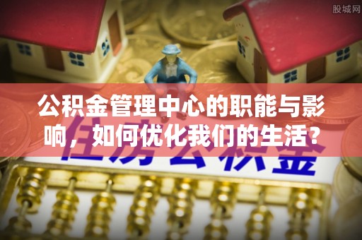 福鼎公积金管理中心的职能与影响，如何优化我们的生活？