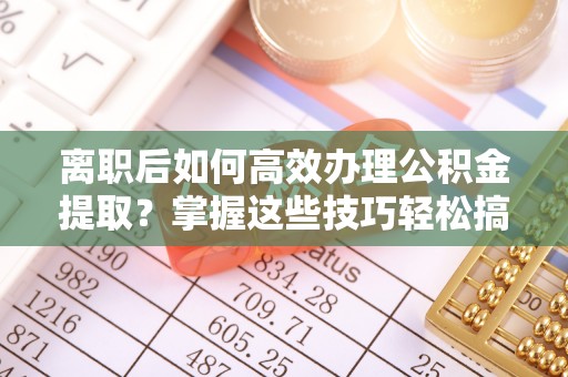 福鼎离职后如何高效办理公积金提取？掌握这些技巧轻松搞定