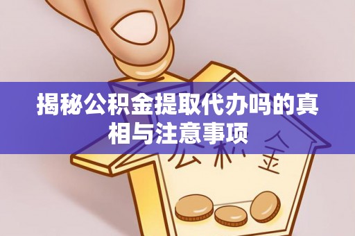 福鼎揭秘公积金提取代办吗的真相与注意事项