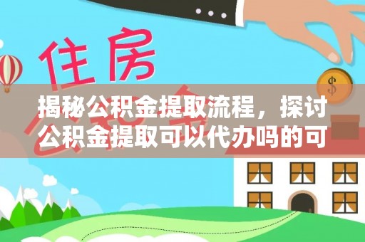 福鼎揭秘公积金提取流程，探讨公积金提取可以代办吗的可行性与注意事项