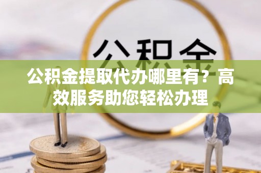 福鼎公积金提取代办哪里有？高效服务助您轻松办理