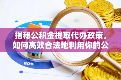 福鼎揭秘公积金提取代办政策，如何高效合法地利用你的公积金