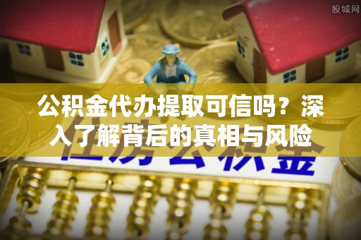 福鼎公积金代办提取可信吗？深入了解背后的真相与风险