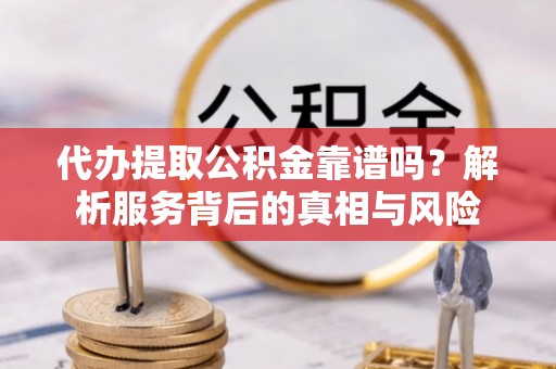 福鼎代办提取公积金靠谱吗？解析服务背后的真相与风险