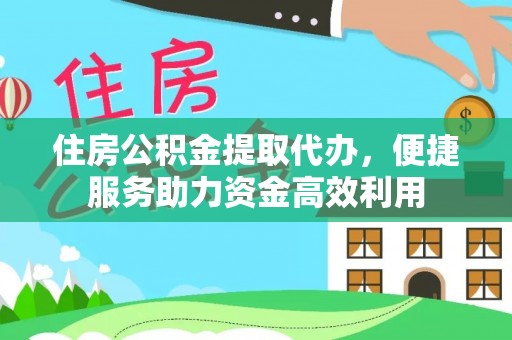 福鼎住房公积金提取代办，便捷服务助力资金高效利用
