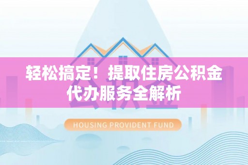 福鼎轻松搞定！提取住房公积金代办服务全解析