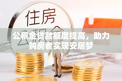 福鼎公积金贷款额度提高，助力购房者实现安居梦