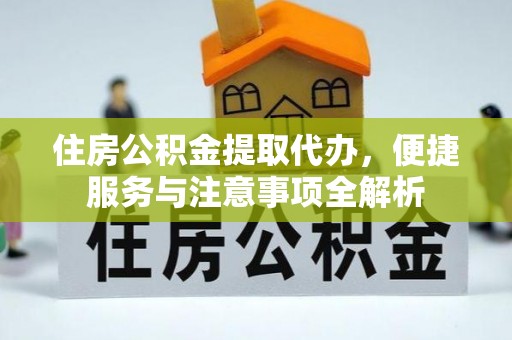 福鼎住房公积金提取代办，便捷服务与注意事项全解析