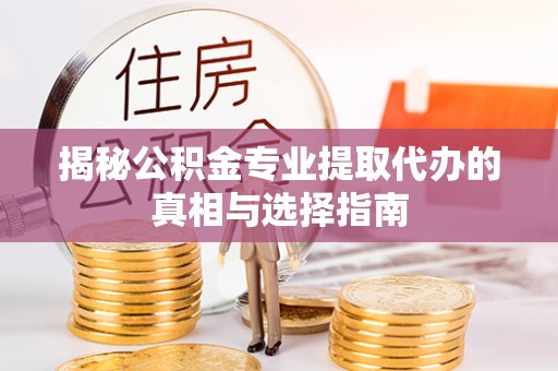 福鼎揭秘公积金专业提取代办的真相与选择指南