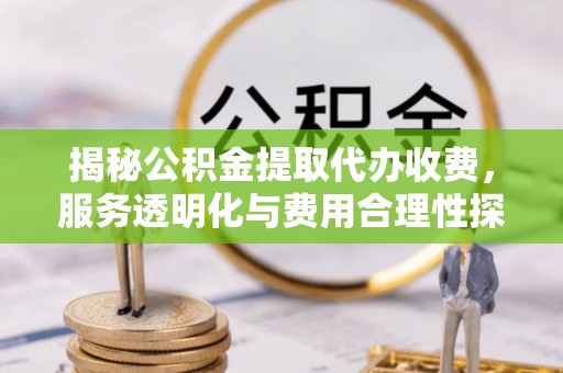 福鼎揭秘公积金提取代办收费，服务透明化与费用合理性探讨
