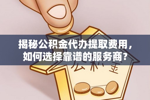 福鼎揭秘公积金代办提取费用，如何选择靠谱的服务商？
