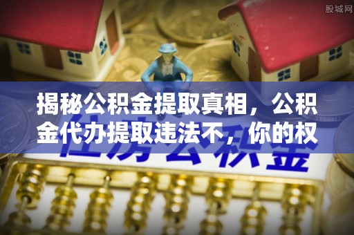 福鼎揭秘公积金提取真相，公积金代办提取违法不，你的权益如何保障？