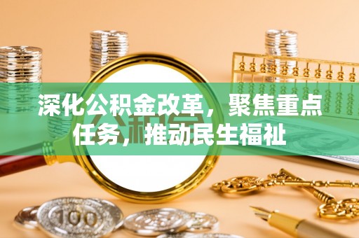 福鼎深化公积金改革，聚焦重点任务，推动民生福祉