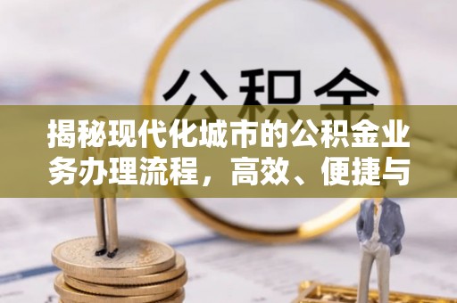 福鼎揭秘现代化城市的公积金业务办理流程，高效、便捷与未来趋势