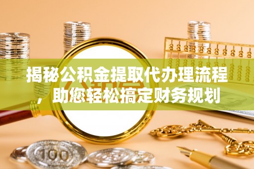 福鼎揭秘公积金提取代办理流程，助您轻松搞定财务规划