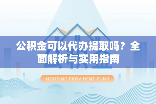 福鼎公积金可以代办提取吗？全面解析与实用指南