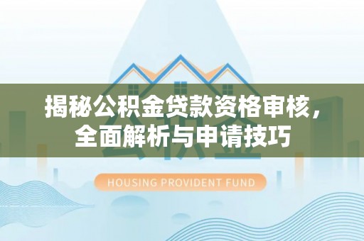 福鼎揭秘公积金贷款资格审核，全面解析与申请技巧