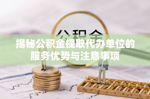 福鼎揭秘公积金提取代办单位的服务优势与注意事项