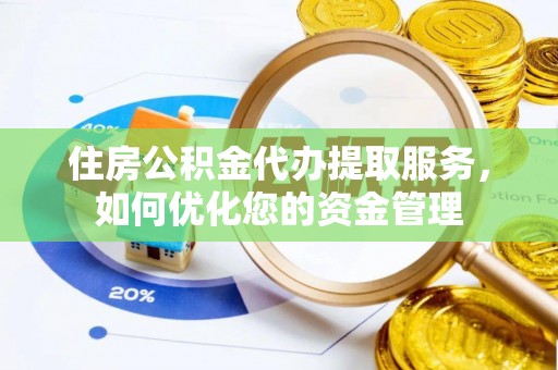 福鼎住房公积金代办提取服务，如何优化您的资金管理