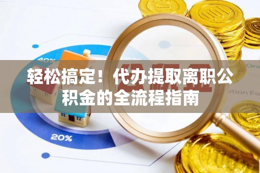 福鼎轻松搞定！代办提取离职公积金的全流程指南