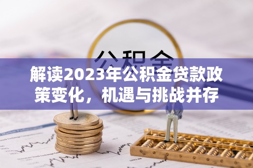 福鼎解读2023年公积金贷款政策变化，机遇与挑战并存