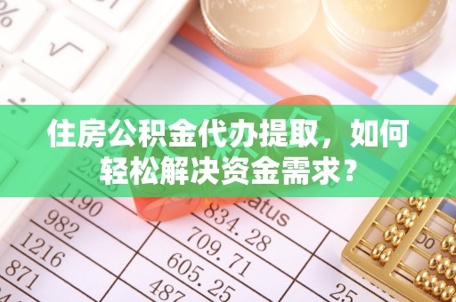 福鼎住房公积金代办提取，如何轻松解决资金需求？