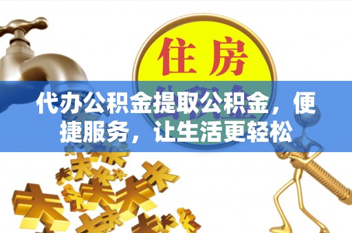 福鼎代办公积金提取公积金，便捷服务，让生活更轻松