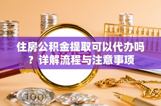 福鼎住房公积金提取可以代办吗？详解流程与注意事项