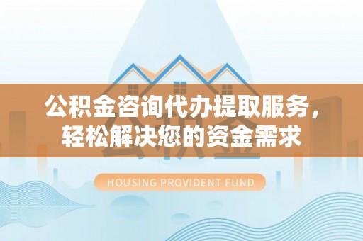 福鼎公积金咨询代办提取服务，轻松解决您的资金需求