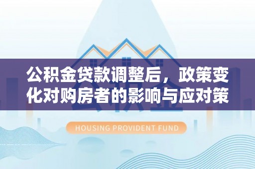 福鼎公积金贷款调整后，政策变化对购房者的影响与应对策略