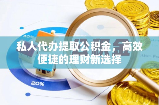 福鼎私人代办提取公积金，高效便捷的理财新选择