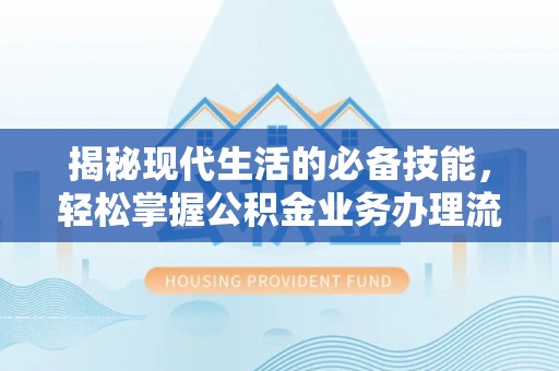福鼎揭秘现代生活的必备技能，轻松掌握公积金业务办理流程