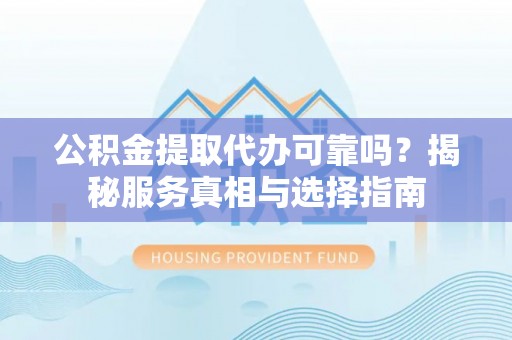 福鼎公积金提取代办可靠吗？揭秘服务真相与选择指南