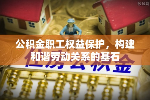 福鼎公积金职工权益保护，构建和谐劳动关系的基石