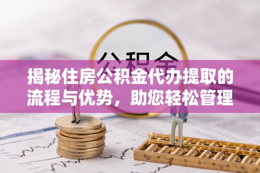 福鼎揭秘住房公积金代办提取的流程与优势，助您轻松管理资金