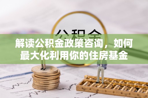 福鼎解读公积金政策咨询，如何最大化利用你的住房基金
