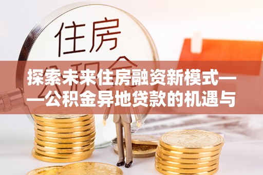 福鼎探索未来住房融资新模式——公积金异地贷款的机遇与挑战