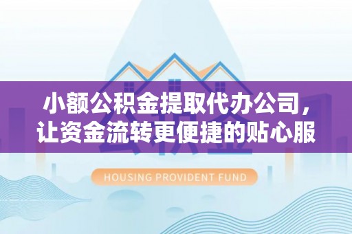 福鼎小额公积金提取代办公司，让资金流转更便捷的贴心服务